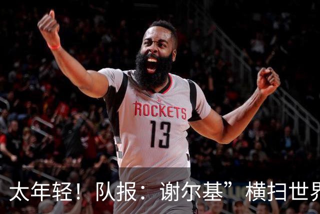 太年轻！队报：谢尔基”横扫世界“言论在法国教练组内部引发质疑